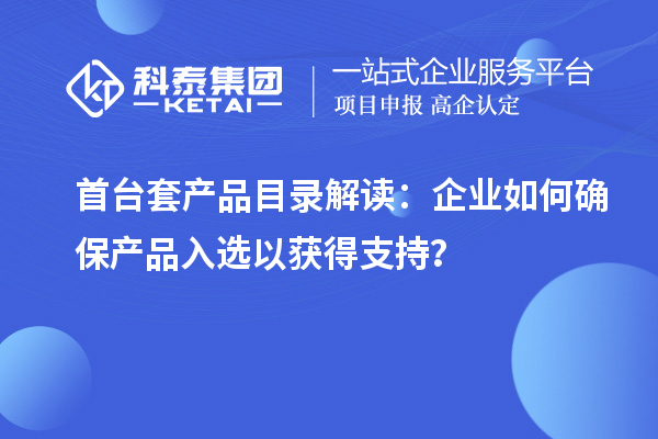 首臺(tái)套產(chǎn)品目錄解讀：企業(yè)如何確保產(chǎn)品入選以獲得支持？