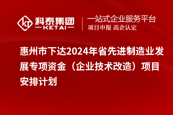 惠州市下達2024年省先進制造業(yè)發(fā)展專項資金（企業(yè)技術改造）項目安排計劃