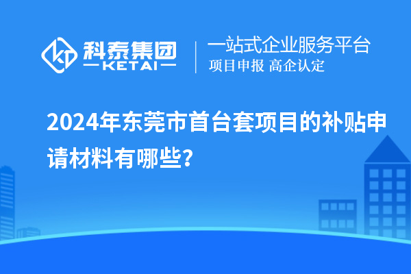2024年東莞市首臺套項目的補貼申請材料有哪些？