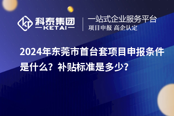 2024年東莞市首臺套項目申報條件是什么？補貼標準是多少？
