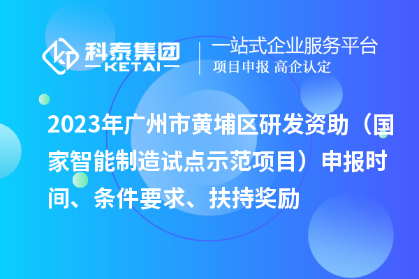 2023年廣州市黃埔區(qū)研發(fā)資助（國家智能制造試點示范項目）申報時間、條件要求、扶持獎勵