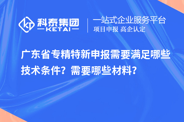 廣東省專精特新申報需要滿足哪些技術條件？需要哪些材料？