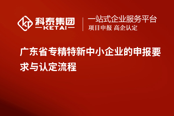 廣東省專精特新中小企業(yè)的申報要求與認定流程