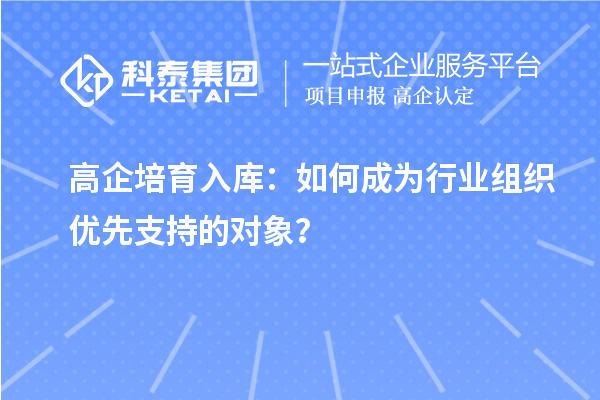 高企培育入庫：如何成為行業(yè)組織優(yōu)先支持的對象？