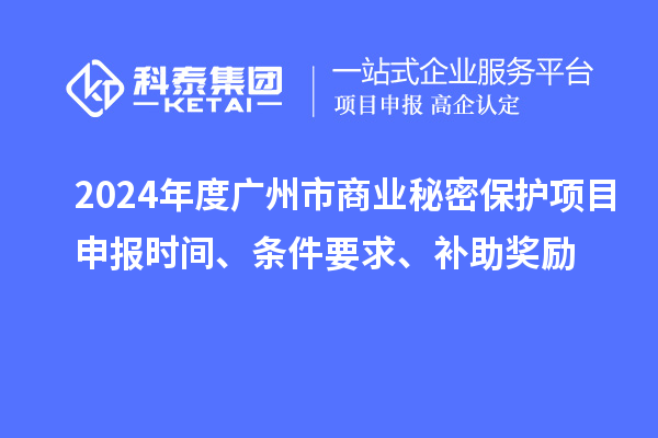 2024年度廣州市商業(yè)秘密保護項目申報時間、條件要求、補助獎勵
