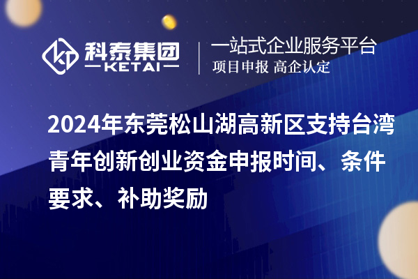 2024年東莞松山湖高新區(qū)支持臺灣青年創(chuàng)新創(chuàng)業(yè)資金申報時間、條件要求、補助獎勵