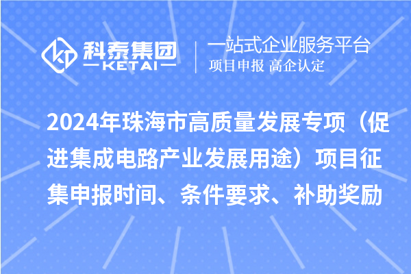 2024年珠海市高質(zhì)量發(fā)展專項(xiàng)（促進(jìn)集成電路產(chǎn)業(yè)發(fā)展用途）項(xiàng)目征集申報(bào)時(shí)間、條件要求、補(bǔ)助獎(jiǎng)勵(lì)