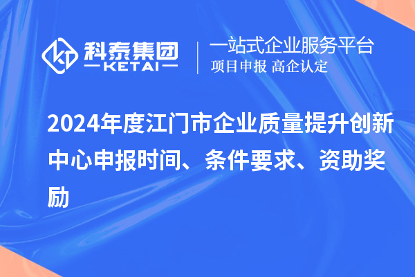 2024年度江門市企業(yè)質(zhì)量提升創(chuàng)新中心申報(bào)時(shí)間、條件要求、資助獎(jiǎng)勵(lì)