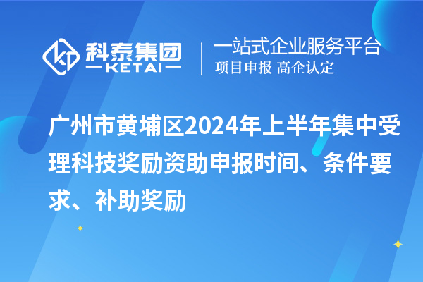 廣州市黃埔區(qū)2024年上半年集中受理科技獎勵資助申報時間、條件要求、補助獎勵