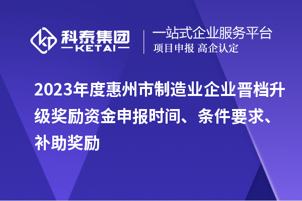 2023年度惠州市制造業(yè)企業(yè)晉檔升級(jí)獎(jiǎng)勵(lì)資金申報(bào)時(shí)間、條件要求、補(bǔ)助獎(jiǎng)勵(lì)