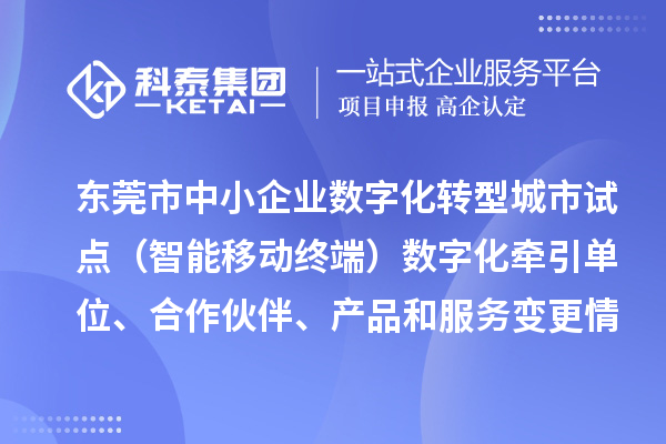 東莞市中小企業(yè)數(shù)字化轉(zhuǎn)型城市試點（智能移動終端）數(shù)字化牽引單位、合作伙伴、產(chǎn)品和服務(wù)變更情況的公告