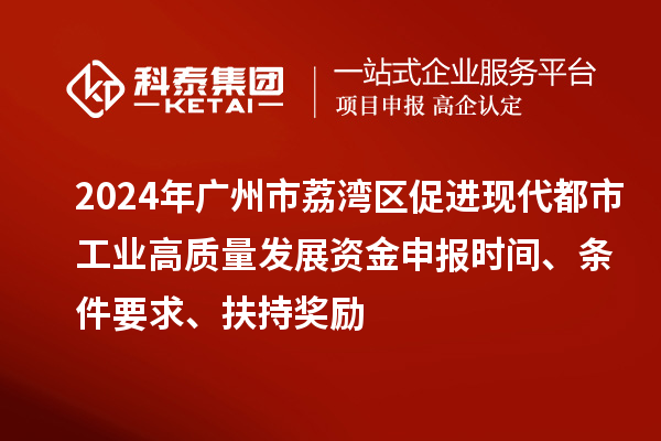 2024年廣州市荔灣區(qū)促進現(xiàn)代都市工業(yè)高質(zhì)量發(fā)展資金申報時間、條件要求、扶持獎勵