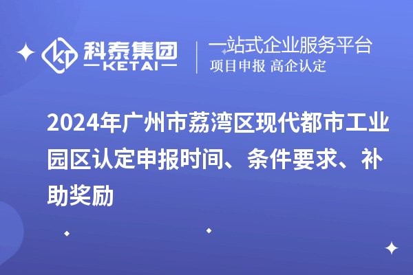 2024年廣州市荔灣區(qū)現(xiàn)代都市工業(yè)園區(qū)認(rèn)定申報(bào)時(shí)間、條件要求、補(bǔ)助獎(jiǎng)勵(lì)