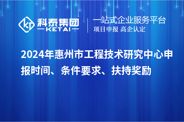 2024年惠州市工程技術(shù)研究中心申報(bào)時(shí)間、條件要求、扶持獎(jiǎng)勵(lì)