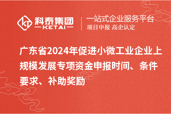 廣東省2024年促進小微工業(yè)企業(yè)上規(guī)模發(fā)展專項資金申報時間、條件要求、補助獎勵