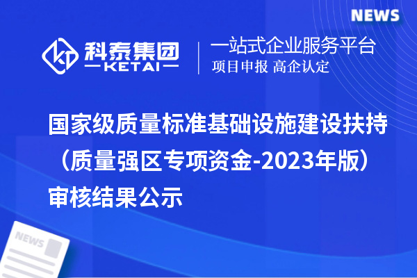 國家級(jí)質(zhì)量標(biāo)準(zhǔn)基礎(chǔ)設(shè)施建設(shè)扶持（質(zhì)量強(qiáng)區(qū)專項(xiàng)資金-2023年版）審核結(jié)果公示