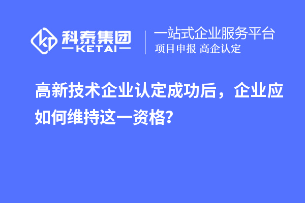 高新技術企業(yè)認定成功后，企業(yè)應如何維持這一資格？