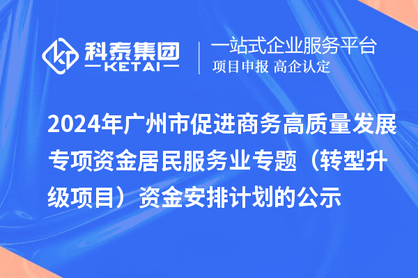 2024年廣州市促進(jìn)商務(wù)高質(zhì)量發(fā)展專項資金居民服務(wù)業(yè)專題（轉(zhuǎn)型升級項目）資金安排計劃的公示