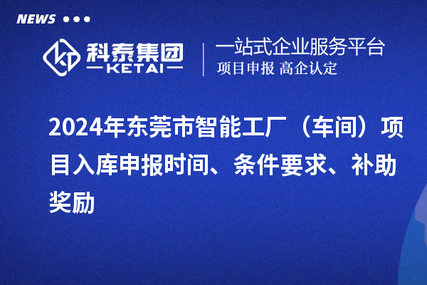 2024年?yáng)|莞市智能工廠（車間）項(xiàng)目入庫(kù)申報(bào)時(shí)間、條件要求、補(bǔ)助獎(jiǎng)勵(lì)