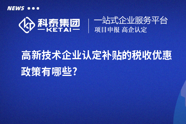 高新技術(shù)企業(yè)認(rèn)定補貼的稅收優(yōu)惠政策有哪些?