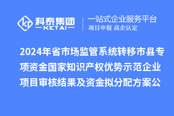 2024年省市場(chǎng)監(jiān)管系統(tǒng)轉(zhuǎn)移市縣專項(xiàng)資金國(guó)家知識(shí)產(chǎn)權(quán)優(yōu)勢(shì)示范企業(yè)項(xiàng)目審核結(jié)果及資金擬分配方案公示