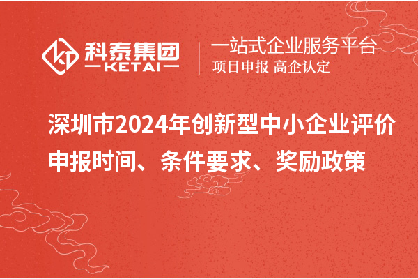 深圳市2024年創(chuàng)新型中小企業(yè)評價申報時間、條件要求、獎勵政策