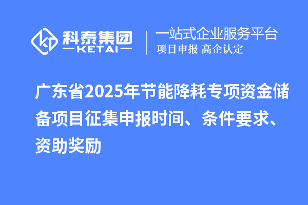 廣東省2025年節(jié)能降耗專項資金儲備項目征集申報時間、條件要求、資助獎勵