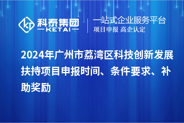 2024年廣州市荔灣區(qū)科技創(chuàng)新發(fā)展扶持項目申報時間、條件要求、補助獎勵