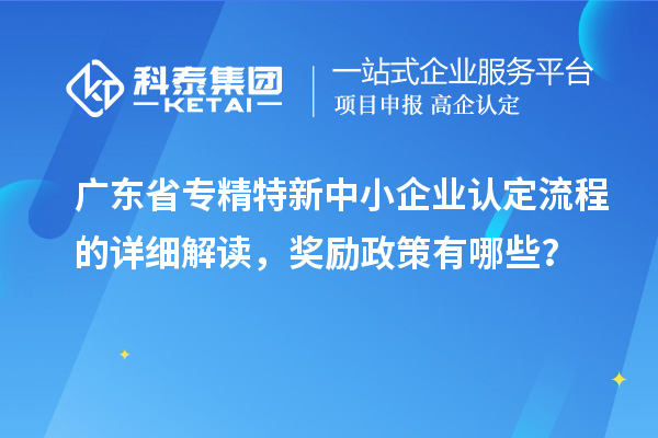 廣東省專精特新中小企業(yè)認(rèn)定流程的詳細(xì)解讀，獎勵政策有哪些？