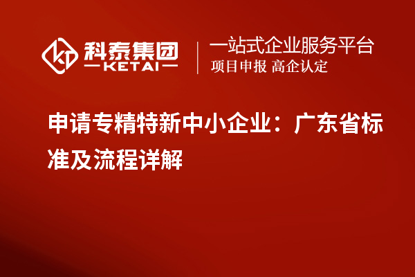 申請<a href=http://www.qiyeqqexmail.cn/fuwu/zhuanjingtexin.html target=_blank class=infotextkey>專精特新中小企業(yè)</a>：廣東省標準及流程詳解