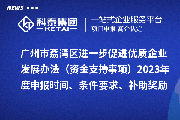 廣州市荔灣區(qū)進(jìn)一步促進(jìn)優(yōu)質(zhì)企業(yè)發(fā)展辦法（資金支持事項(xiàng)）2023年度申報(bào)時(shí)間、條件要求、補(bǔ)助獎(jiǎng)勵(lì)