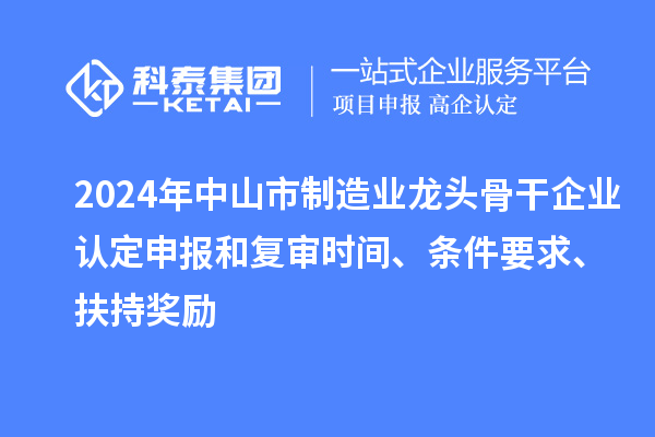 2024年中山市制造業(yè)龍頭骨干企業(yè)認定申報和復(fù)審時間、條件要求、扶持獎勵