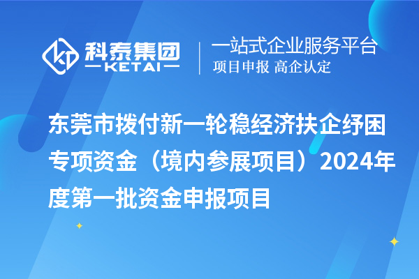 東莞市撥付新一輪穩(wěn)經(jīng)濟(jì)扶企紓困專項(xiàng)資金（境內(nèi)參展項(xiàng)目）2024年度第一批資金申報(bào)項(xiàng)目