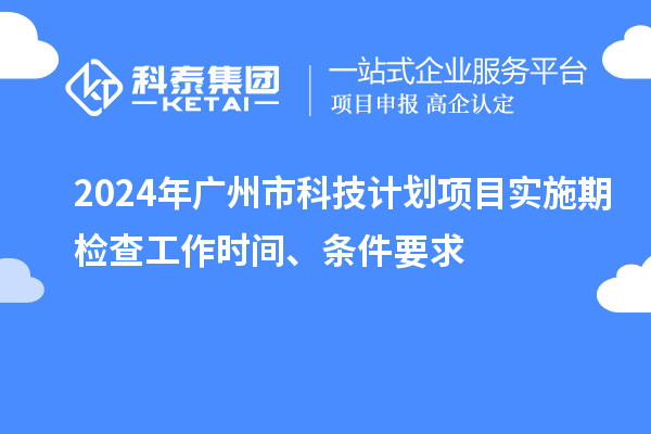 2024年廣州市科技計(jì)劃項(xiàng)目實(shí)施期檢查工作時(shí)間、條件要求