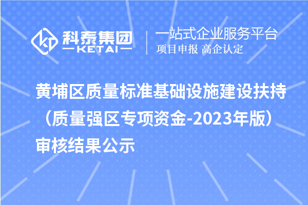 黃埔區(qū)質(zhì)量標(biāo)準(zhǔn)基礎(chǔ)設(shè)施建設(shè)扶持（質(zhì)量強(qiáng)區(qū)專項(xiàng)資金-2023年版）審核結(jié)果公示