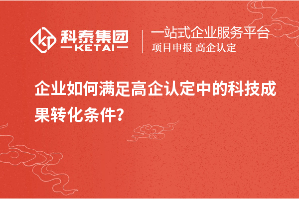 企業(yè)如何滿足高企認(rèn)定中的科技成果轉(zhuǎn)化條件？
