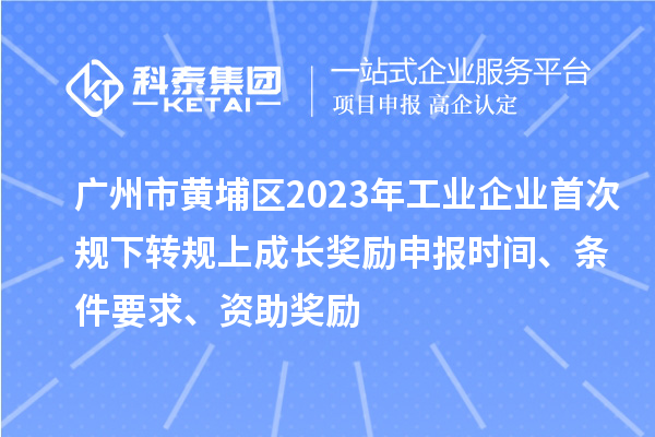 廣州市黃埔區(qū)2023年工業(yè)企業(yè)首次規(guī)下轉規(guī)上成長獎勵申報時間、條件要求、資助獎勵