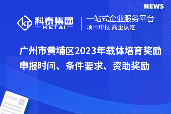廣州市黃埔區(qū)2023年載體培育獎勵申報時間、條件要求、扶持標準