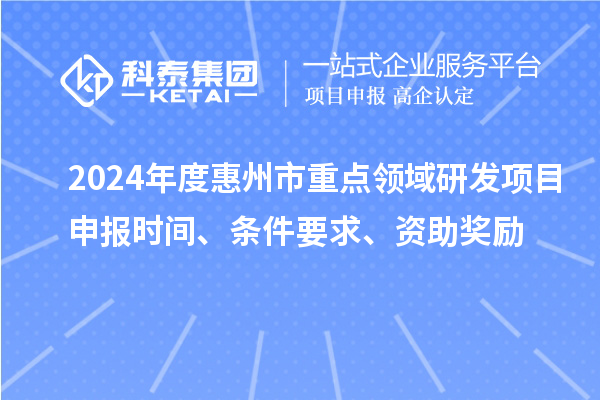 2024年度惠州市重點(diǎn)領(lǐng)域研發(fā)項(xiàng)目申報(bào)時(shí)間、條件要求、資助獎(jiǎng)勵(lì)