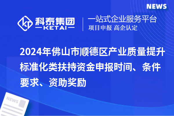 2024年佛山市順德區(qū)產(chǎn)業(yè)質(zhì)量提升標(biāo)準(zhǔn)化類扶持資金申報時間、條件要求、資助獎勵