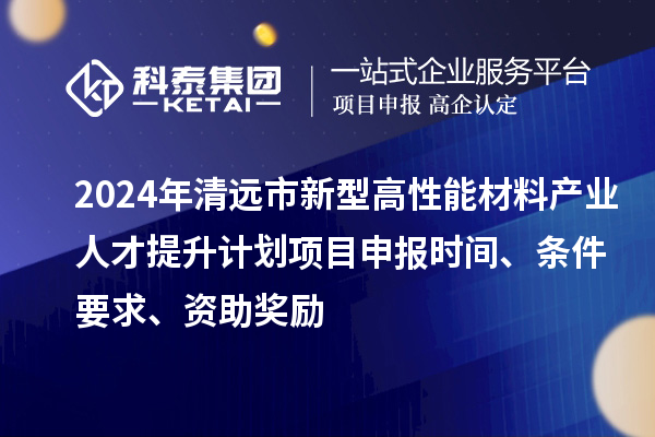 2024年清遠(yuǎn)市新型高性能材料產(chǎn)業(yè)人才提升計(jì)劃項(xiàng)目申報(bào)時(shí)間、條件要求、資助獎(jiǎng)勵(lì)