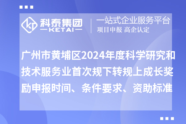 廣州市黃埔區(qū)2024年度科學(xué)研究和技術(shù)服務(wù)業(yè)首次規(guī)下轉(zhuǎn)規(guī)上成長獎勵申報時間、條件要求、資助標準