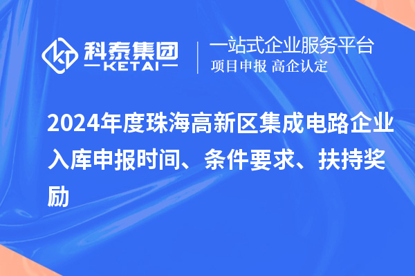 2024年度珠海高新區(qū)集成電路企業(yè)入庫申報時間、條件要求、扶持獎勵