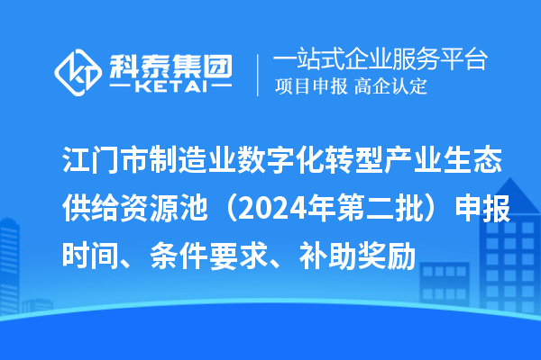 江門市制造業(yè)數(shù)字化轉(zhuǎn)型產(chǎn)業(yè)生態(tài)供給資源池（2024年第二批）申報(bào)時(shí)間、條件要求、補(bǔ)助獎(jiǎng)勵(lì)