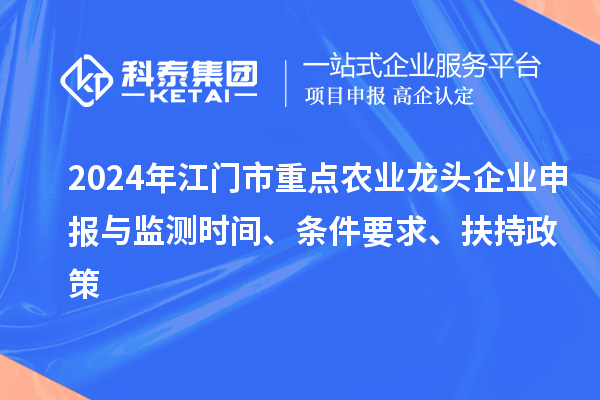 2024年江門市重點農(nóng)業(yè)龍頭企業(yè)申報與監(jiān)測時間、條件要求、扶持政策