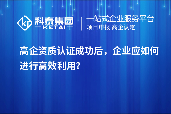 高企資質(zhì)認(rèn)證成功后，企業(yè)應(yīng)如何進(jìn)行高效利用？
