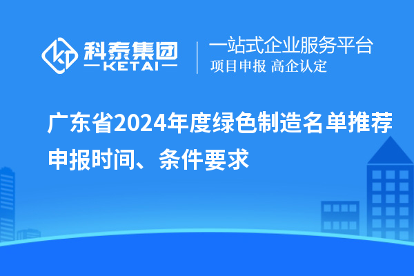 廣東省2024年度綠色制造名單推薦申報(bào)時(shí)間、條件要求