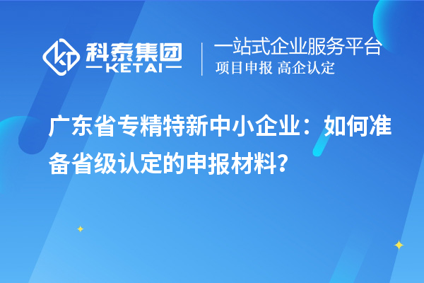廣東省<a href=http://www.qiyeqqexmail.cn/fuwu/zhuanjingtexin.html target=_blank class=infotextkey>專精特新中小企業(yè)</a>：如何準(zhǔn)備省級(jí)認(rèn)定的申報(bào)材料？
