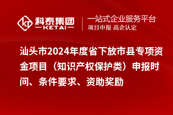 汕頭市2024年度省下放市縣專項(xiàng)資金項(xiàng)目（知識(shí)產(chǎn)權(quán)保護(hù)類）申報(bào)時(shí)間、條件要求、資助獎(jiǎng)勵(lì)
