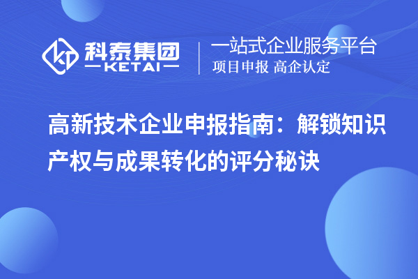 高新技術(shù)企業(yè)申報(bào)指南：解鎖知識產(chǎn)權(quán)與成果轉(zhuǎn)化的評分秘訣